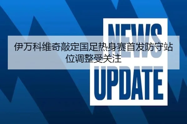 伊万科维奇敲定国足热身赛首发防守站位调整受关注